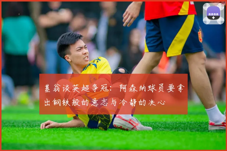 基翁谈英超争冠：阿森纳球员要拿出钢铁般的意志与冷静的决心