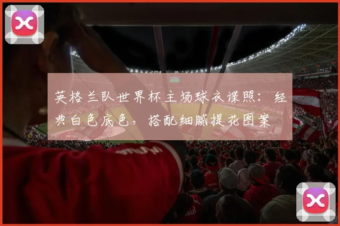 英格兰队世界杯主场球衣谍照：经典白色底色，搭配细腻提花图案